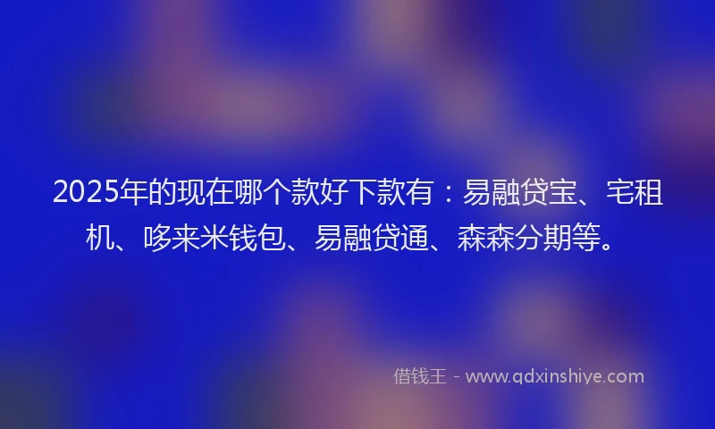 2025年的现在哪个款好下款有：易融贷宝、宅租机、哆来米钱包、易融贷通、森森分期等。
