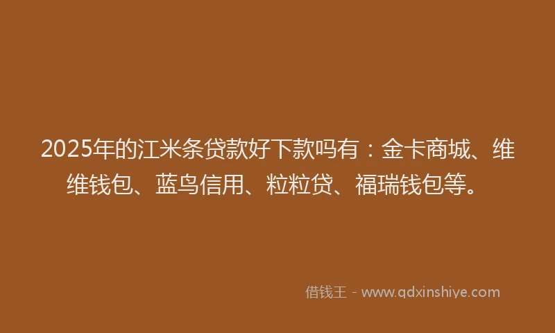 2025年的江米条贷款好下款吗有：金卡商城、维维钱包、蓝鸟信用、粒粒贷、福瑞钱包等。