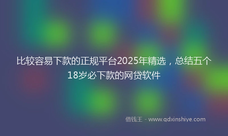 比较容易下款的正规平台2025年精选，总结五个18岁必下款的网贷软件