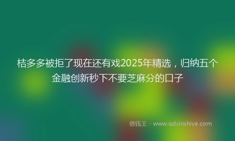 桔多多被拒了现在还有戏2025年精选，归纳五个金融创新秒下不要芝麻分的口子