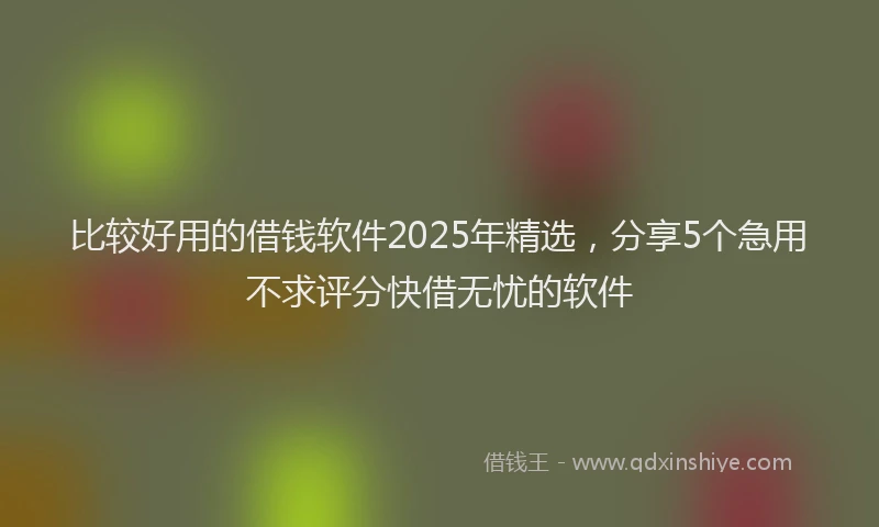 比较好用的借钱软件2025年精选，分享5个急用不求评分快借无忧的软件