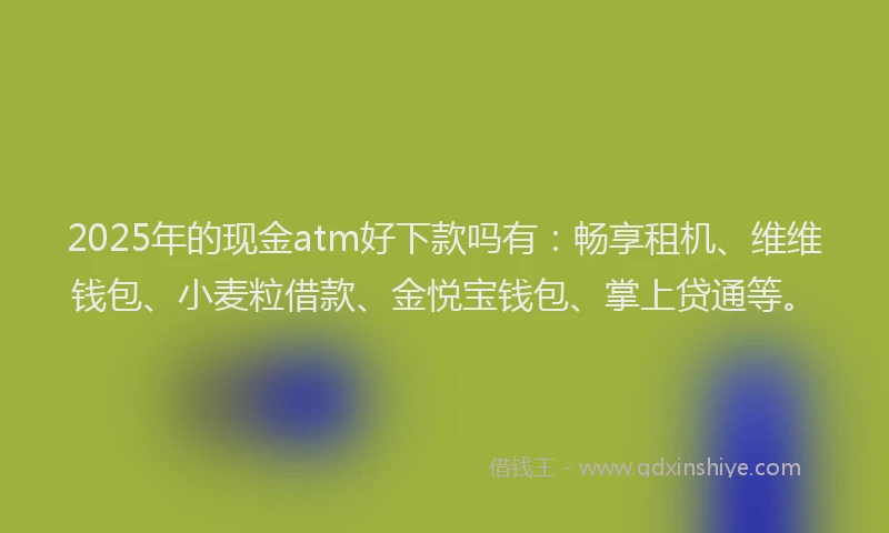 2025年的现金atm好下款吗有：畅享租机、维维钱包、小麦粒借款、金悦宝钱包、掌上贷通等。