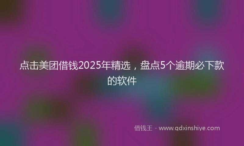 点击美团借钱2025年精选，盘点5个逾期必下款的软件