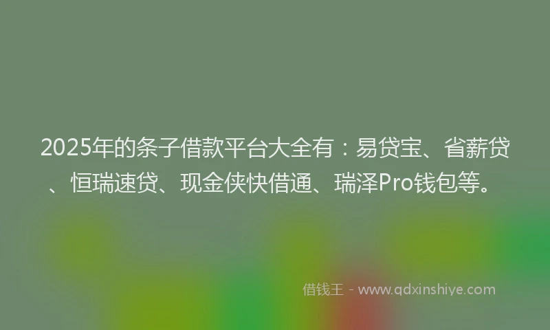 2025年的条子借款平台大全有：易贷宝、省薪贷、恒瑞速贷、现金侠快借通、瑞泽Pro钱包等。