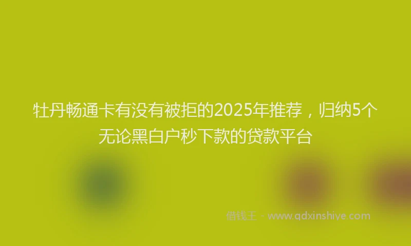 牡丹畅通卡有没有被拒的2025年推荐，归纳5个无论黑白户秒下款的贷款平台