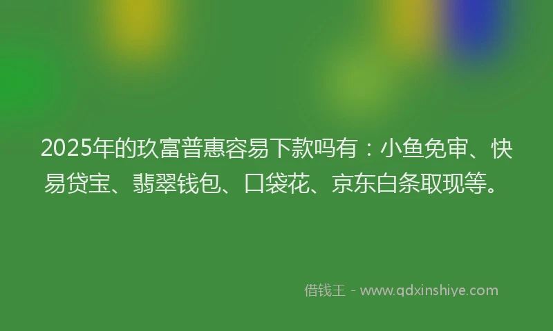 2025年的玖富普惠容易下款吗有：小鱼免审、快易贷宝、翡翠钱包、口袋花、京东白条取现等。