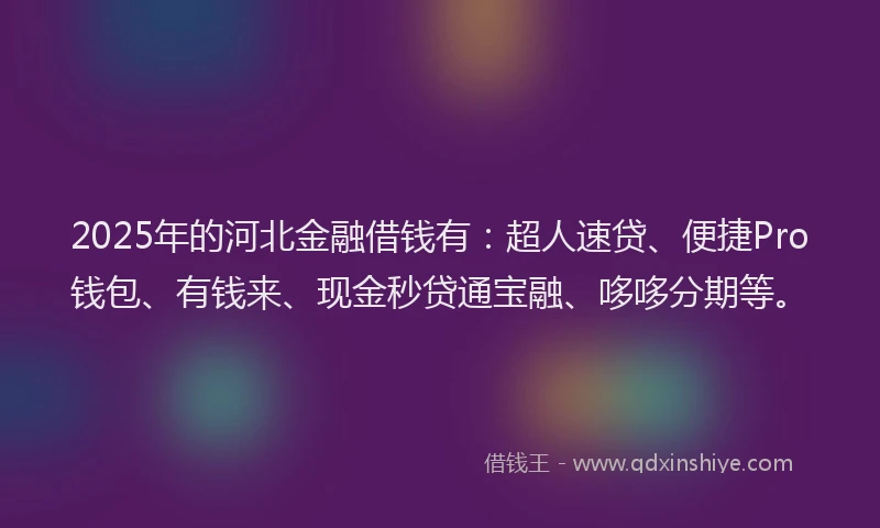 2025年的河北金融借钱有：超人速贷、便捷Pro钱包、有钱来、现金秒贷通宝融、哆哆分期等。