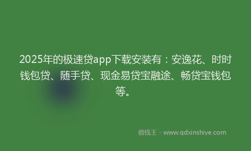 2025年的极速贷app下载安装有：安逸花、时时钱包贷、随手贷、现金易贷宝融途、畅贷宝钱包等。