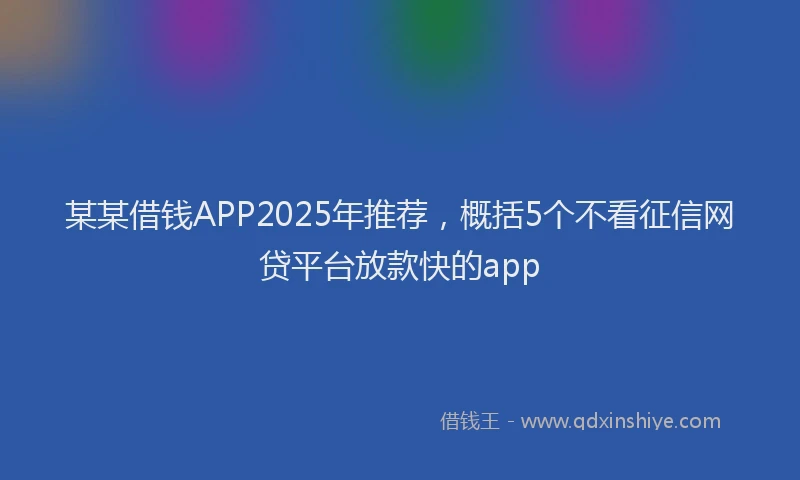某某借钱APP2025年推荐，概括5个不看征信网贷平台放款快的app