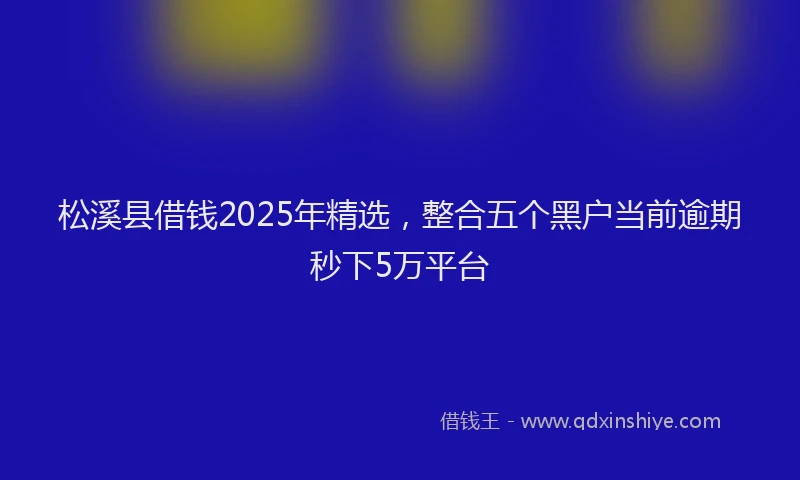 松溪县借钱2025年精选，整合五个黑户当前逾期秒下5万平台