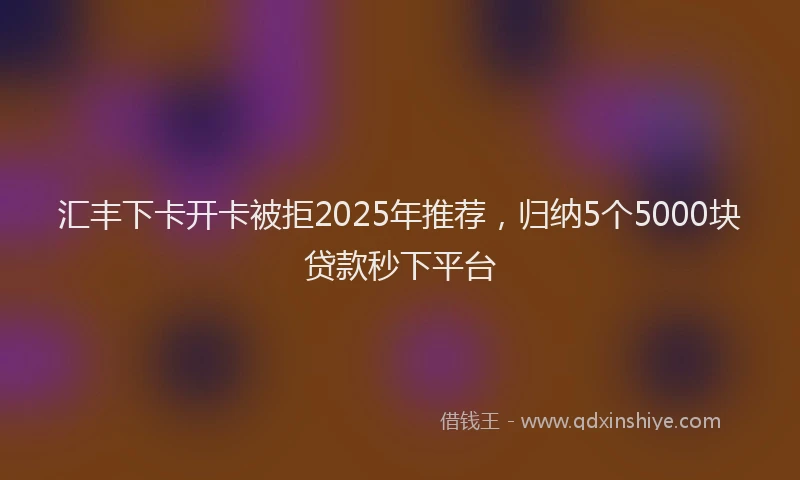 汇丰下卡开卡被拒2025年推荐，归纳5个5000块贷款秒下平台