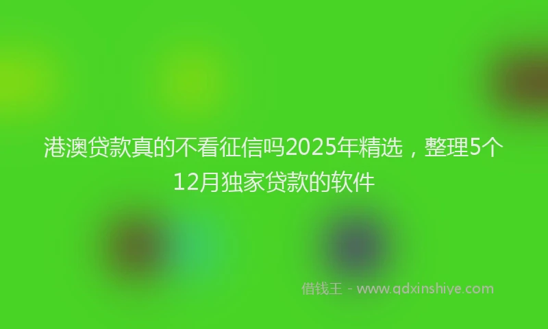 港澳贷款真的不看征信吗2025年精选，整理5个12月独家贷款的软件