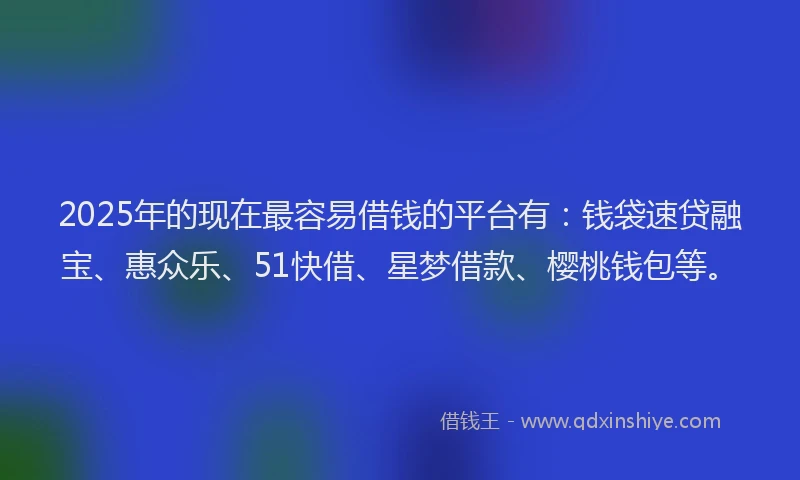 2025年的现在最容易借钱的平台有：钱袋速贷融宝、惠众乐、51快借、星梦借款、樱桃钱包等。