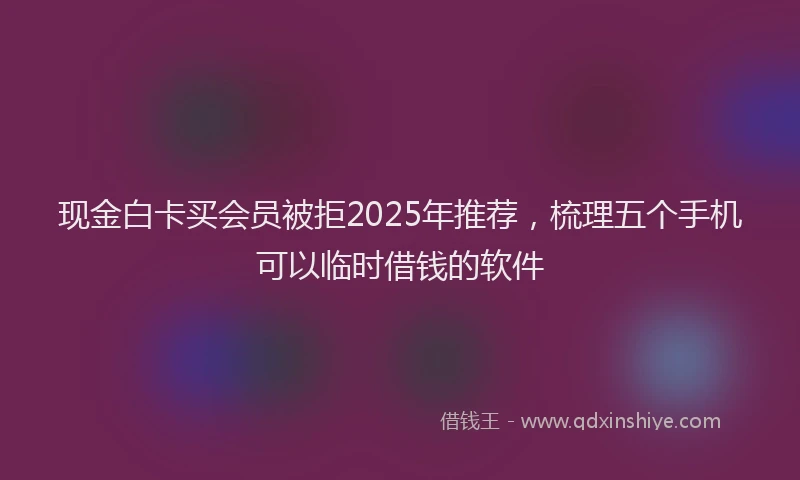 现金白卡买会员被拒2025年推荐，梳理五个手机可以临时借钱的软件