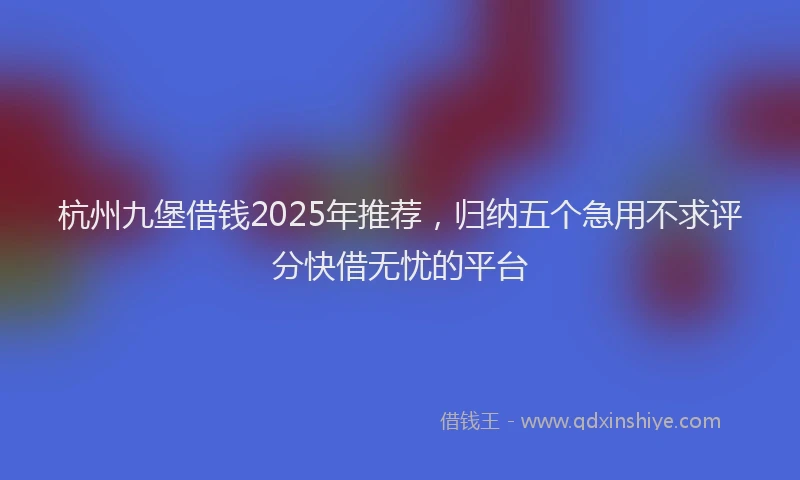 杭州九堡借钱2025年推荐，归纳五个急用不求评分快借无忧的平台