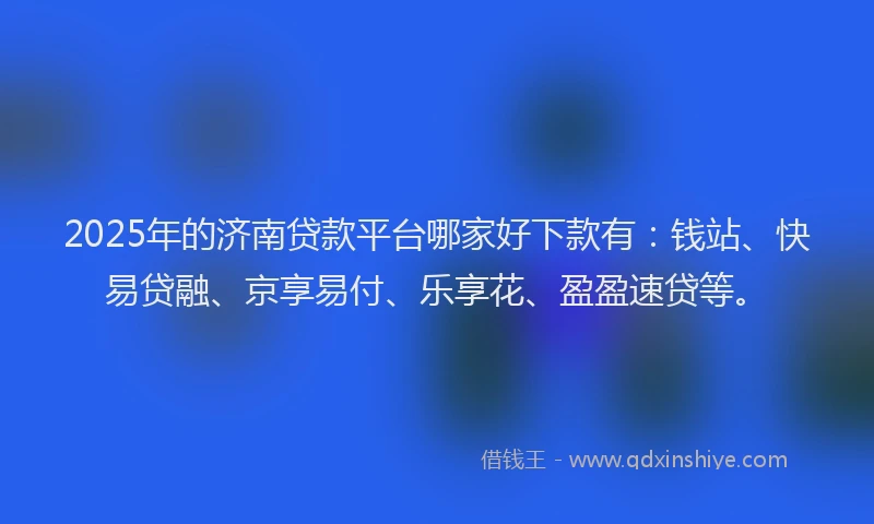2025年的济南贷款平台哪家好下款有：钱站、快易贷融、京享易付、乐享花、盈盈速贷等。