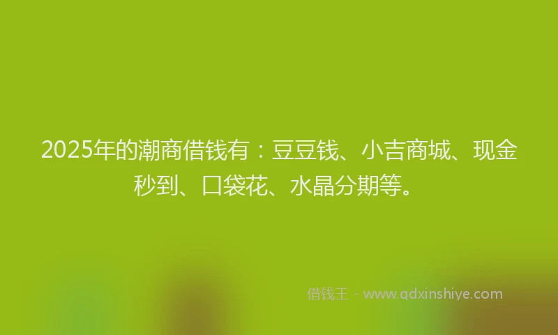2025年的潮商借钱有：豆豆钱、小吉商城、现金秒到、口袋花、水晶分期等。
