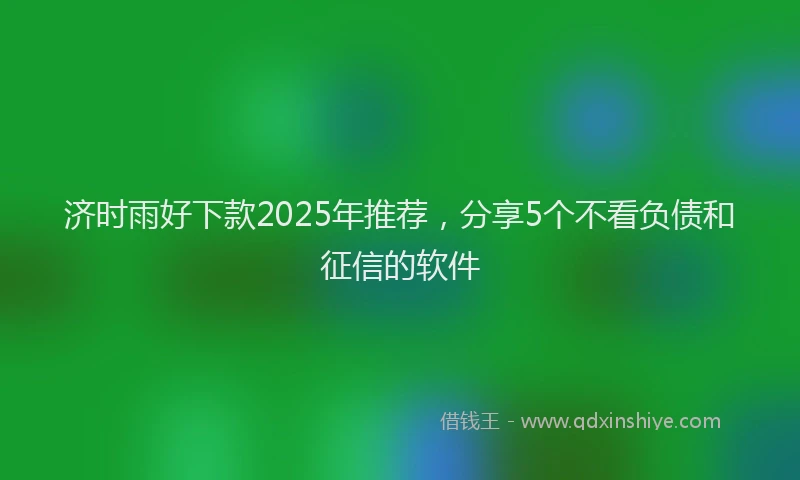 济时雨好下款2025年推荐，分享5个不看负债和征信的软件