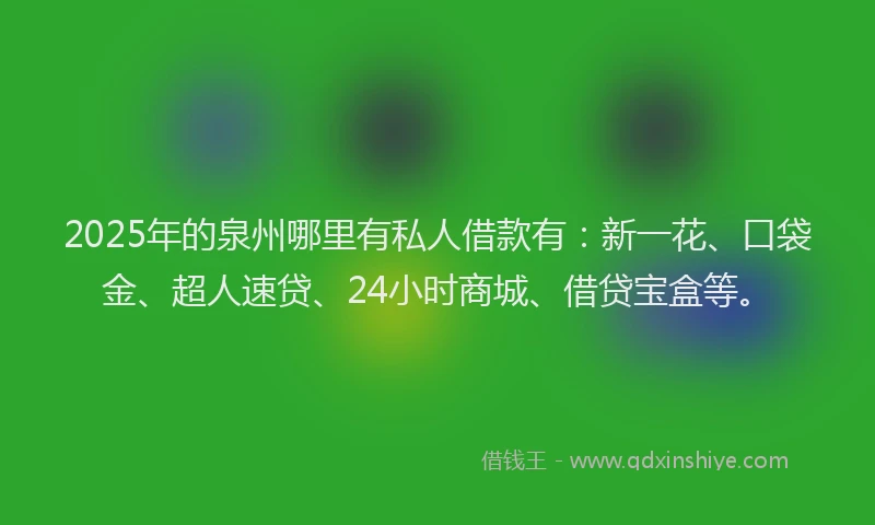 2025年的泉州哪里有私人借款有：新一花、口袋金、超人速贷、24小时商城、借贷宝盒等。