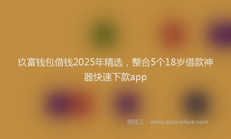 玖富钱包借钱2025年精选，整合5个18岁借款神器快速下款app