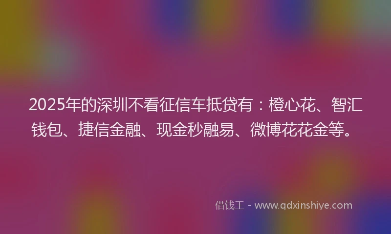 2025年的深圳不看征信车抵贷有：橙心花、智汇钱包、捷信金融、现金秒融易、微博花花金等。