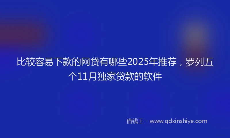 比较容易下款的网贷有哪些2025年推荐，罗列五个11月独家贷款的软件