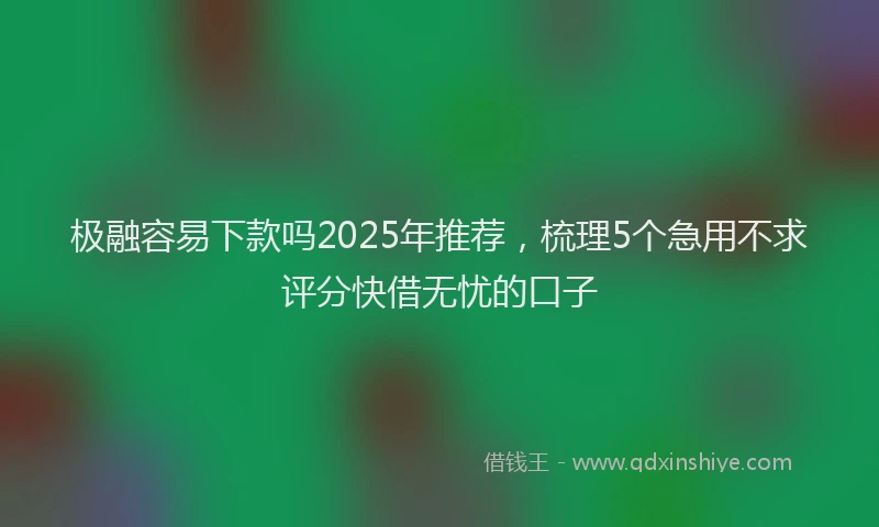 极融容易下款吗2025年推荐，梳理5个急用不求评分快借无忧的口子