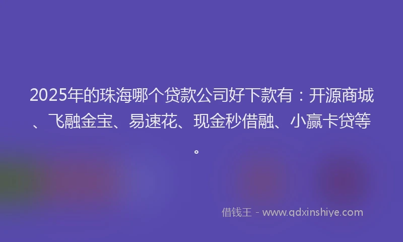 2025年的珠海哪个贷款公司好下款有：开源商城、飞融金宝、易速花、现金秒借融、小赢卡贷等。