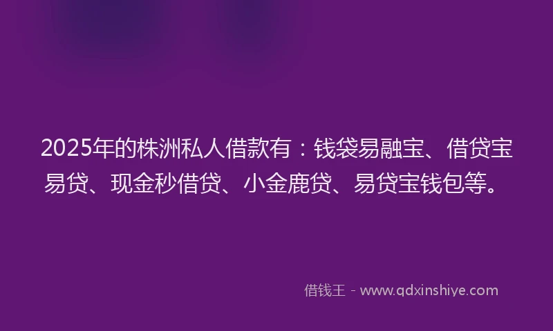 2025年的株洲私人借款有：钱袋易融宝、借贷宝易贷、现金秒借贷、小金鹿贷、易贷宝钱包等。