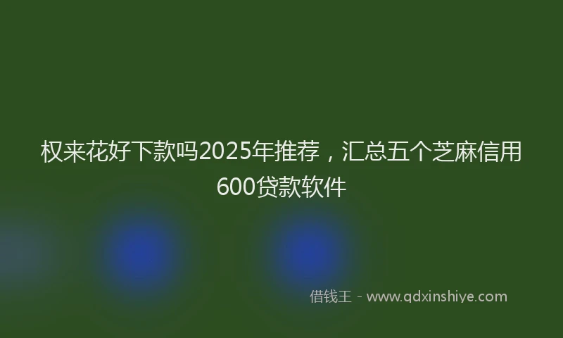 权来花好下款吗2025年推荐，汇总五个芝麻信用600贷款软件