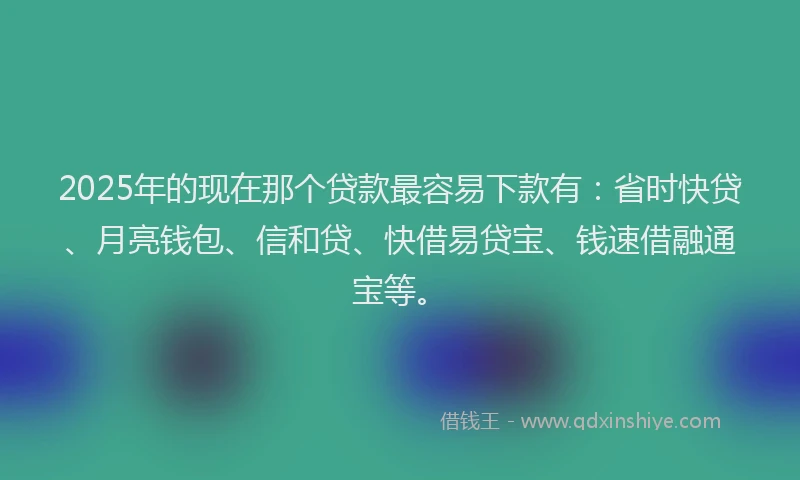2025年的现在那个贷款最容易下款有：省时快贷、月亮钱包、信和贷、快借易贷宝、钱速借融通宝等。