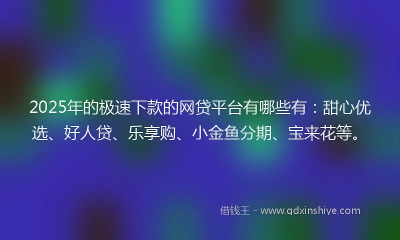 2025年的极速下款的网贷平台有哪些有：甜心优选、好人贷、乐享购、小金鱼分期、宝来花等。