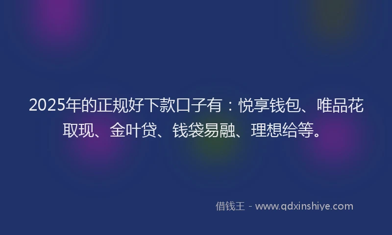 2025年的正规好下款口子有：悦享钱包、唯品花取现、金叶贷、钱袋易融、理想给等。