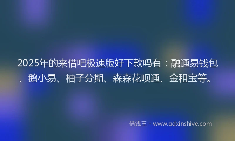 2025年的来借吧极速版好下款吗有：融通易钱包、鹅小易、柚子分期、森森花呗通、金租宝等。
