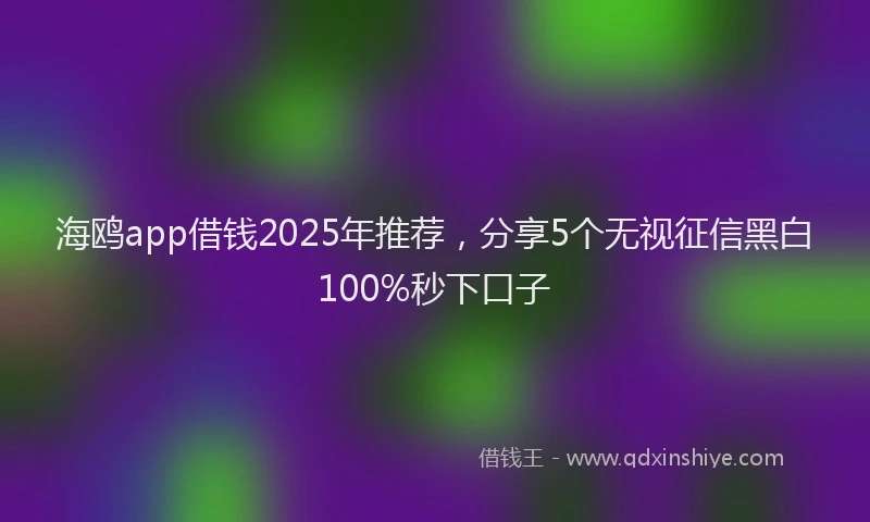 海鸥app借钱2025年推荐，分享5个无视征信黑白100%秒下口子