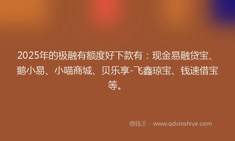 2025年的极融有额度好下款有：现金易融贷宝、鹅小易、小喵商城、贝乐享-飞鑫琼宝、钱速借宝等。
