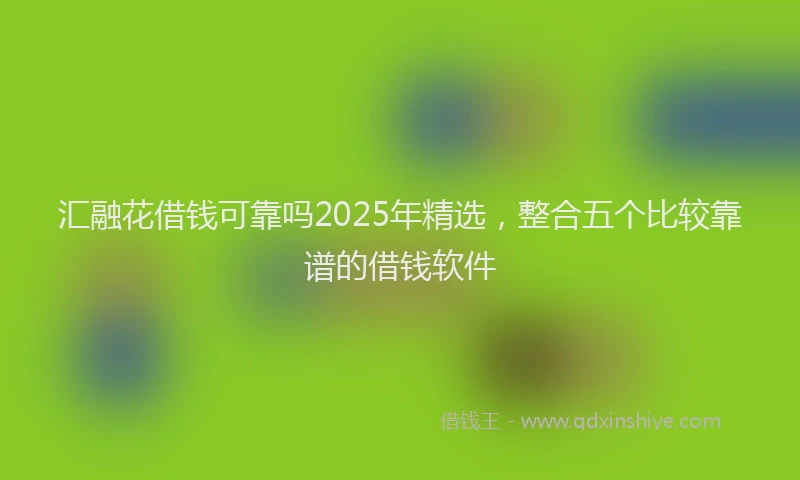汇融花借钱可靠吗2025年精选，整合五个比较靠谱的借钱软件