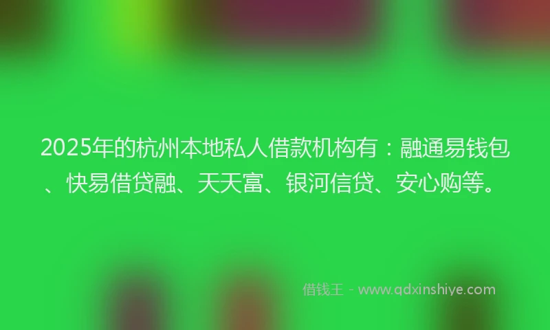 2025年的杭州本地私人借款机构有：融通易钱包、快易借贷融、天天富、银河信贷、安心购等。