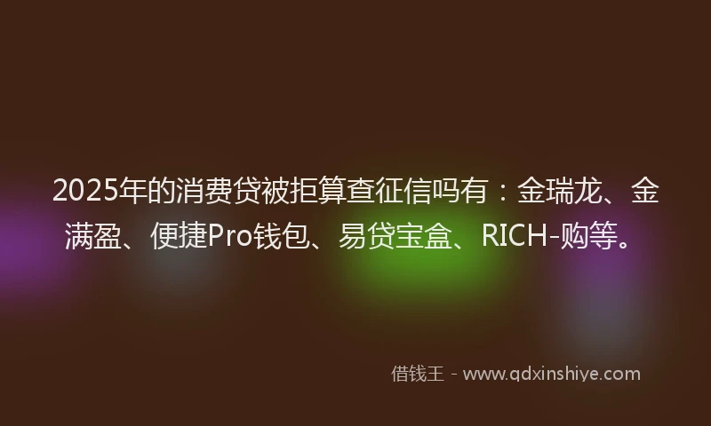 2025年的消费贷被拒算查征信吗有：金瑞龙、金满盈、便捷Pro钱包、易贷宝盒、RICH-购等。