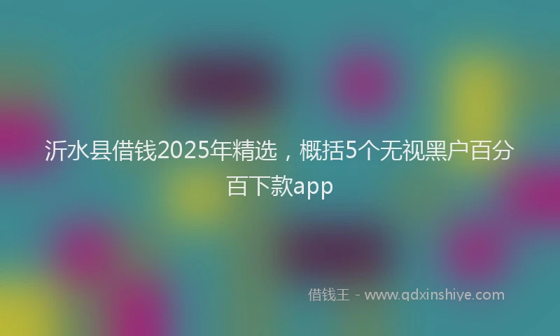 沂水县借钱2025年精选，概括5个无视黑户百分百下款app