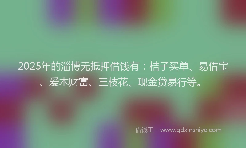 2025年的淄博无抵押借钱有：桔子买单、易借宝、爱木财富、三枝花、现金贷易行等。
