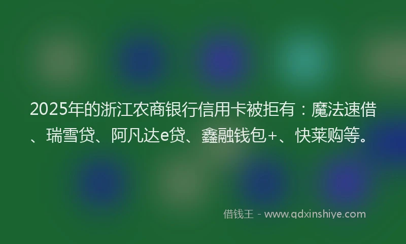 2025年的浙江农商银行信用卡被拒有：魔法速借、瑞雪贷、阿凡达e贷、鑫融钱包+、快莱购等。
