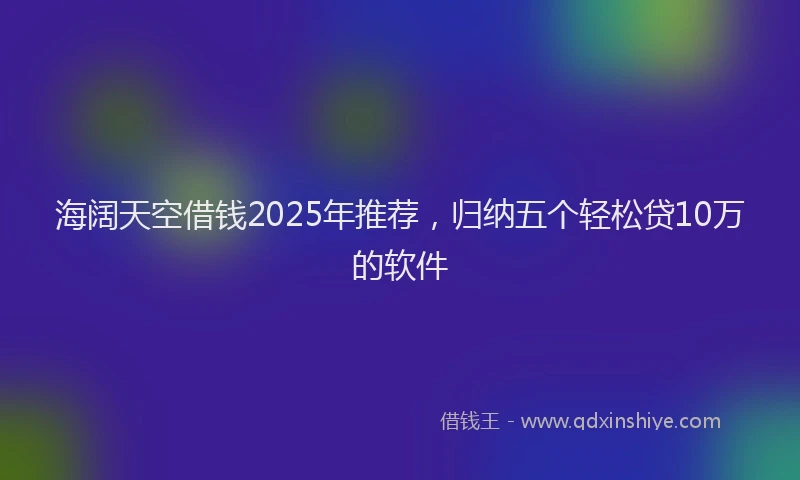 海阔天空借钱2025年推荐，归纳五个轻松贷10万的软件