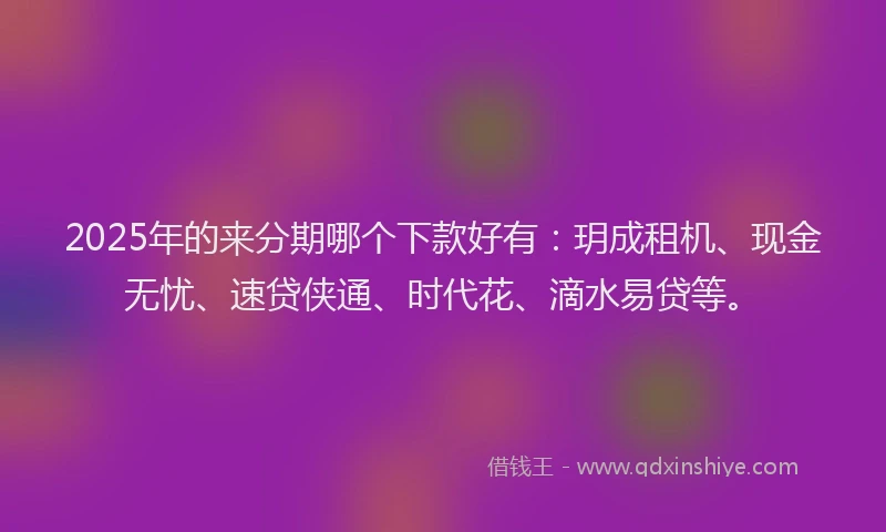 2025年的来分期哪个下款好有：玥成租机、现金无忧、速贷侠通、时代花、滴水易贷等。