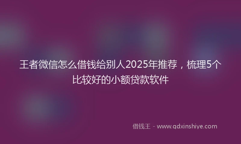 王者微信怎么借钱给别人2025年推荐，梳理5个比较好的小额贷款软件