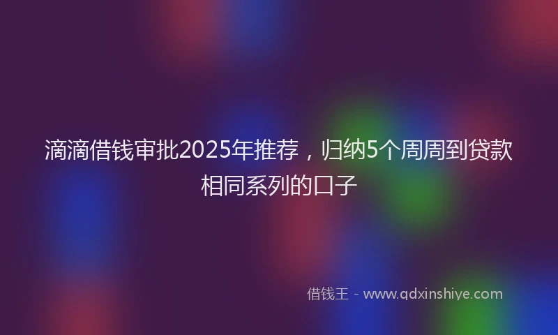 滴滴借钱审批2025年推荐，归纳5个周周到贷款相同系列的口子