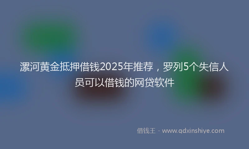 漯河黄金抵押借钱2025年推荐，罗列5个失信人员可以借钱的网贷软件