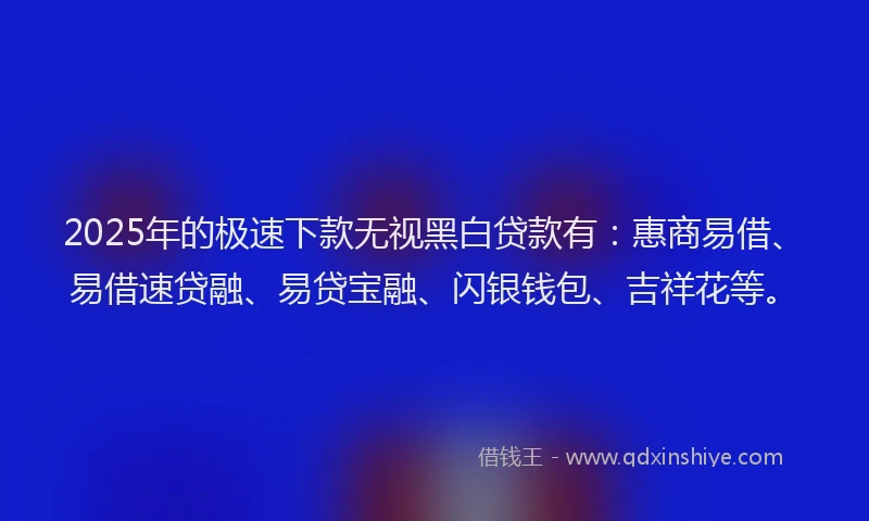 2025年的极速下款无视黑白贷款有：惠商易借、易借速贷融、易贷宝融、闪银钱包、吉祥花等。