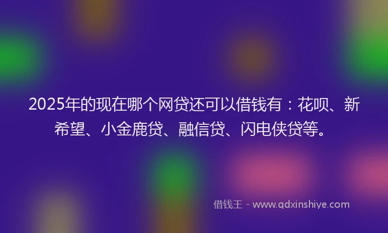 2025年的现在哪个网贷还可以借钱有：花呗、新希望、小金鹿贷、融信贷、闪电侠贷等。