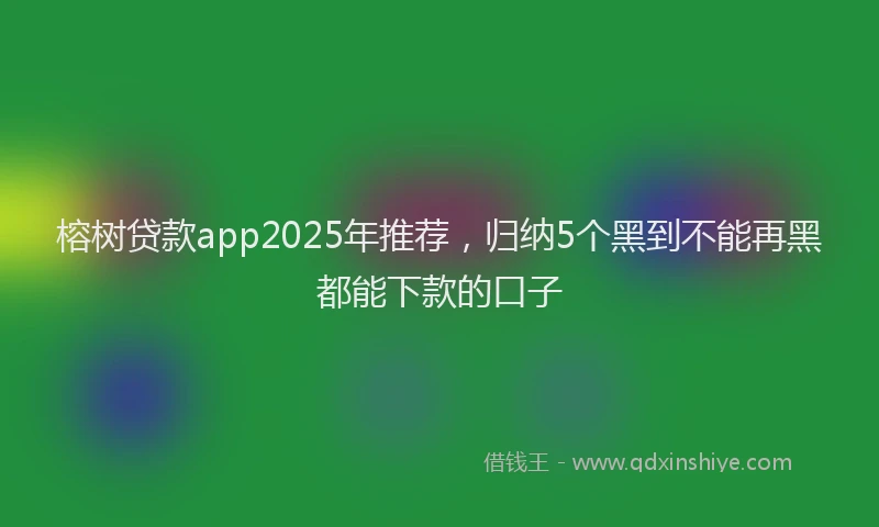 榕树贷款app2025年推荐，归纳5个黑到不能再黑都能下款的口子